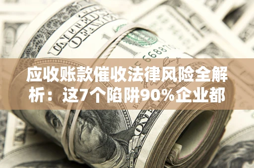 北京应收账款催收法律风险全解析：这7个陷阱90%企业都踩过（含合规应对指南）