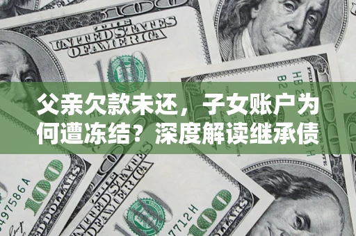 北京父亲欠款未还，子女账户为何遭冻结？深度解读继承债务迷局