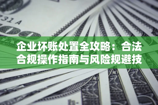北京企业坏账处置全攻略：合法合规操作指南与风险规避技巧解析
