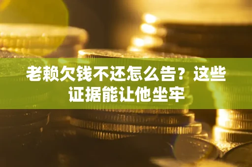 北京老赖欠钱不还怎么告？这些证据能让他坐牢
