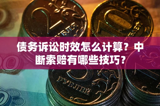 北京债务诉讼时效怎么计算？中断索赔有哪些技巧？