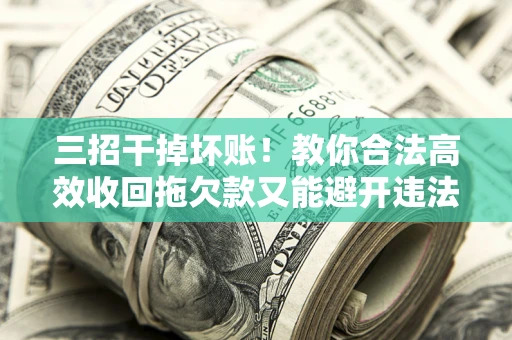 北京三招干掉坏账！教你合法高效收回拖欠款又能避开违法雷区