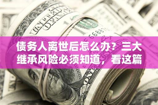 北京债务人离世后怎么办？三大继承风险必须知道，看这篇就够了