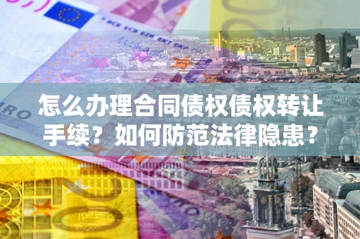 北京怎么办理合同债权债权转让手续？如何防范法律隐患？