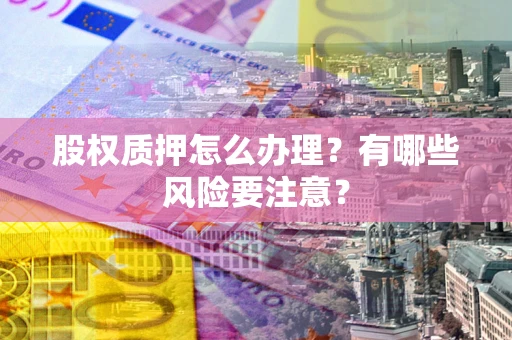 北京股权质押怎么办理？有哪些风险要注意？