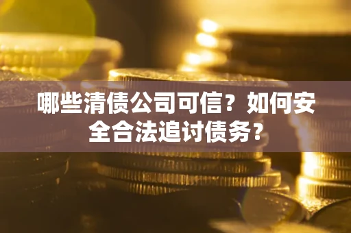 北京哪些清债公司可信？如何安全合法追讨债务？