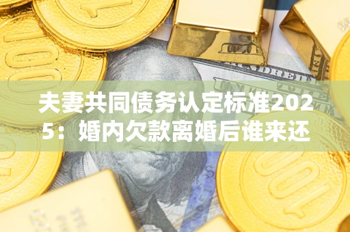 北京夫妻共同债务认定标准2025:婚内欠款离婚后谁来还? 北京夫妻共同债务认定标准2025:婚内欠款离婚后谁来还?