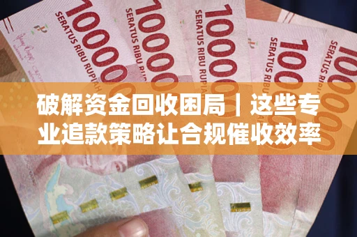 北京破解资金回收困局｜这些专业追款策略让合规催收效率翻倍
