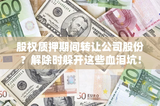 北京股权质押期间转让公司股份？解除时躲开这些血泪坑！