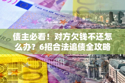 北京债主必看！对方欠钱不还怎么办？6招合法追债全攻略