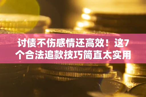 北京讨债不伤感情还高效！这7个合法追款技巧简直太实用