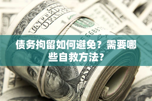 北京债务拘留如何避免？需要哪些自救方法？