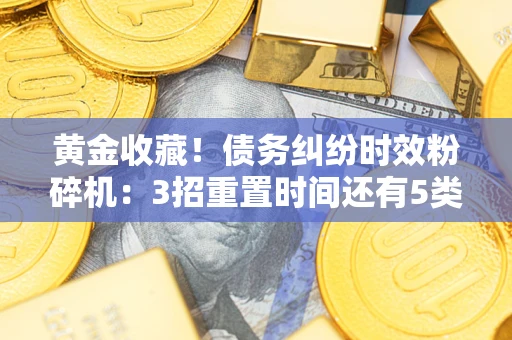 北京黄金收藏！债务纠纷时效粉碎机：3招重置时间还有5类不设年限的特殊债务