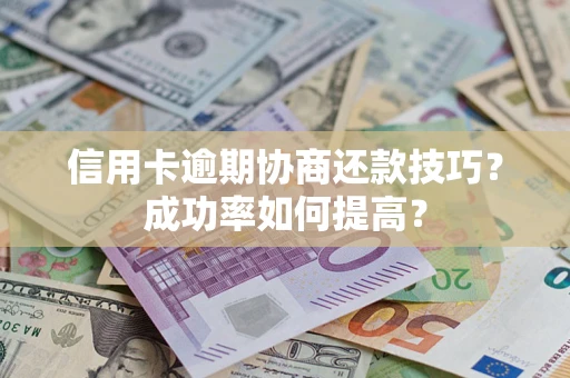 北京信用卡逾期协商还款技巧？成功率如何提高？