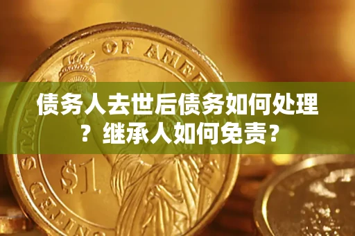 北京债务人去世后债务如何处理？继承人如何免责？