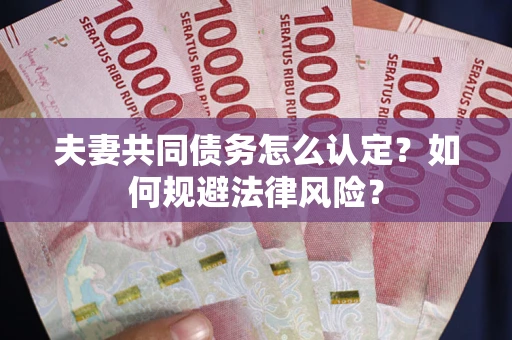 北京夫妻共同债务怎么认定？如何规避法律风险？