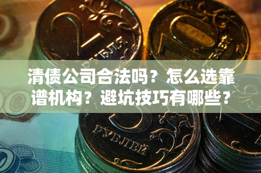 北京清债公司合法吗？怎么选靠谱机构？避坑技巧有哪些？