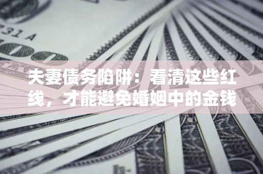 北京夫妻债务陷阱：看清这些红线，才能避免婚姻中的金钱危机
