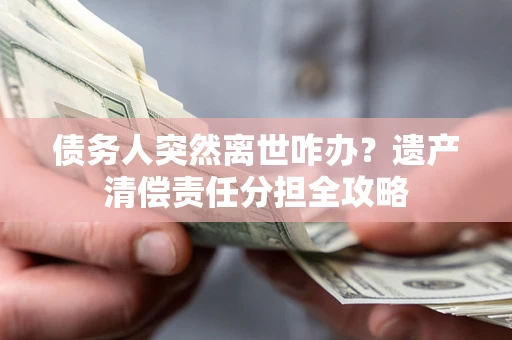 北京债务人突然离世咋办？遗产清偿责任分担全攻略