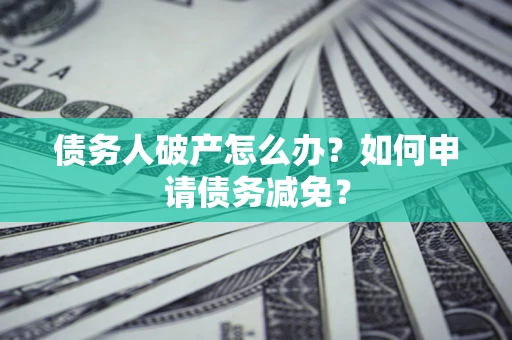 北京债务人破产怎么办？如何申请债务减免？