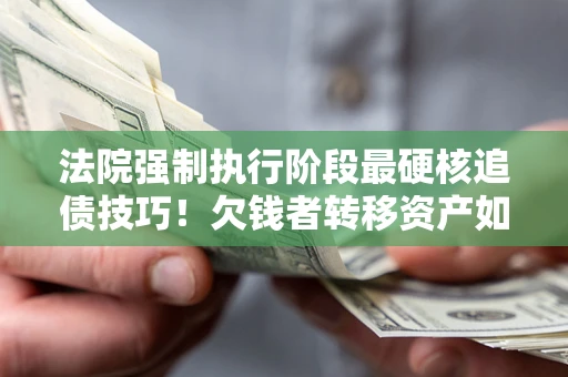 北京法院强制执行阶段最硬核追债技巧！欠钱者转移资产如何破解？