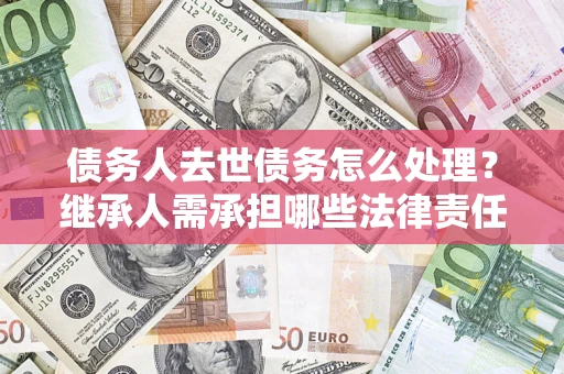 北京债务人去世债务怎么处理？继承人需承担哪些法律责任？