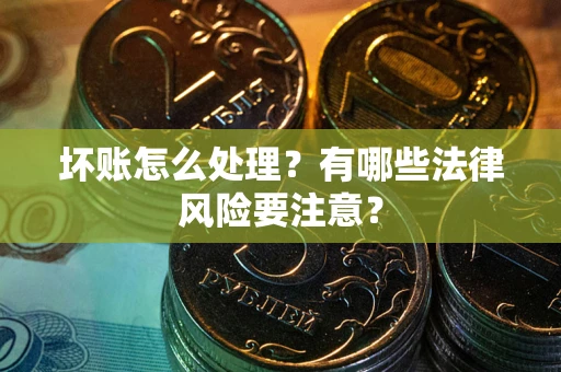 北京坏账怎么处理？有哪些法律风险要注意？