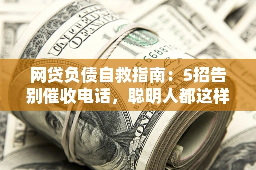 北京网贷负债自救指南：5招告别催收电话，聪明人都这样做