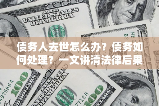 北京债务人去世怎么办？债务如何处理？一文讲清法律后果
