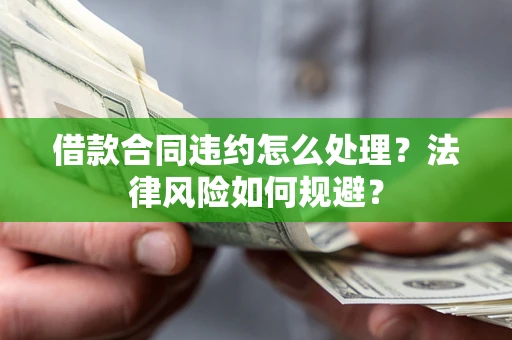北京借款合同违约怎么处理？法律风险如何规避？