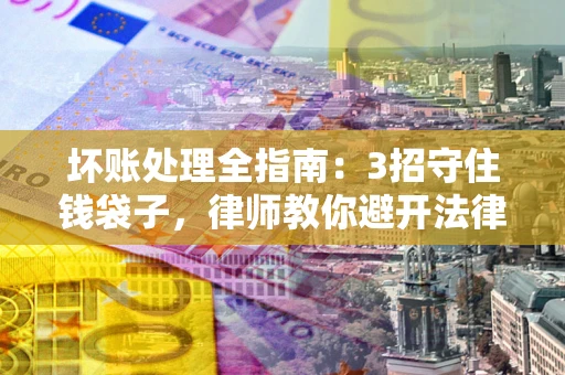 北京坏账处理全指南：3招守住钱袋子，律师教你避开法律雷区