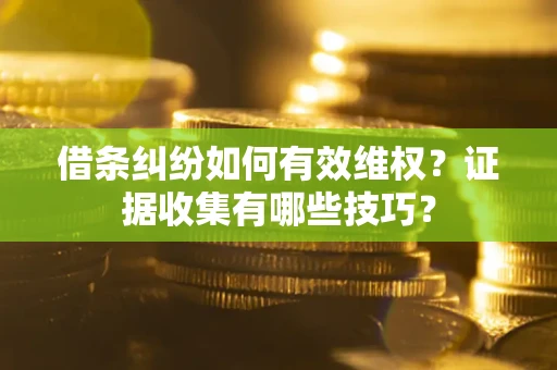 北京借条纠纷如何有效维权？证据收集有哪些技巧？