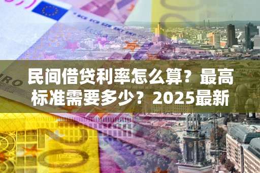 北京民间借贷利率怎么算？最高标准需要多少？2025最新避坑指南
