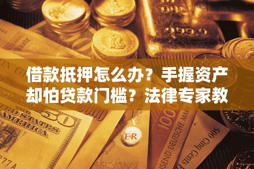 北京借款抵押怎么办？手握资产却怕贷款门槛？法律专家教你办抵押不踩坑