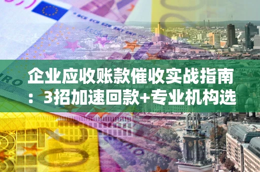 北京企业应收账款催收实战指南：3招加速回款+专业机构选择避坑