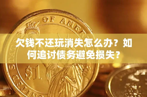 北京欠钱不还玩消失怎么办？如何追讨债务避免损失？