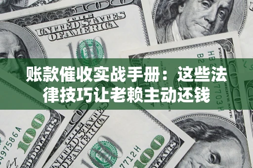 北京账款催收实战手册：这些法律技巧让老赖主动还钱