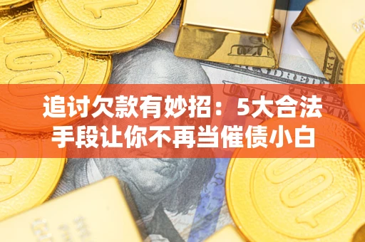 北京追讨欠款有妙招：5大合法手段让你不再当催债小白