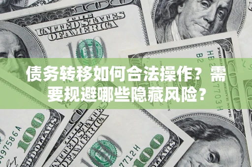 北京债务转移如何合法操作？需要规避哪些隐藏风险？