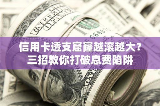 北京信用卡透支窟窿越滚越大？三招教你打破息费陷阱
