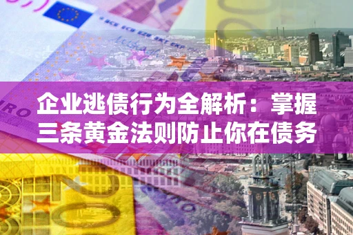 北京企业逃债行为全解析：掌握三条黄金法则防止你在债务乱局中“踩雷”