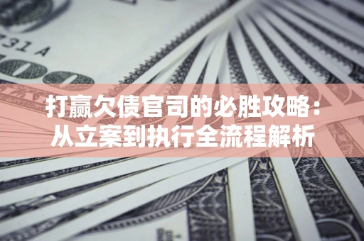 北京打赢欠债官司的必胜攻略：从立案到执行全流程解析