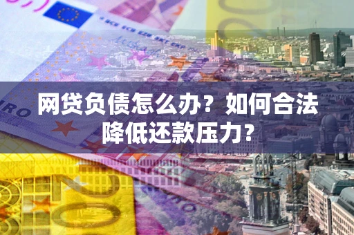 北京网贷负债怎么办？如何合法降低还款压力？