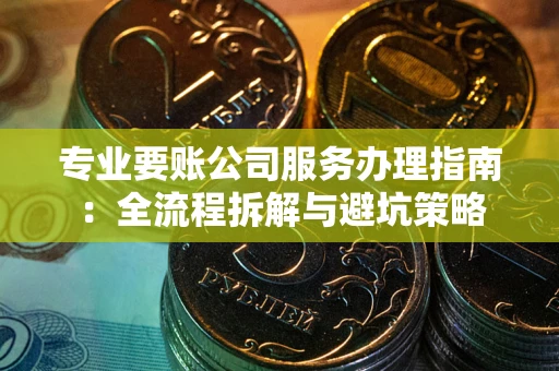 北京专业要账公司服务办理指南：全流程拆解与避坑策略