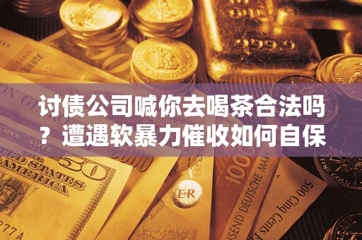 北京讨债公司喊你去喝茶合法吗？遭遇软暴力催收如何自保？