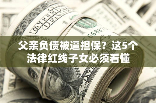 北京父亲负债被逼担保？这5个法律红线子女必须看懂
