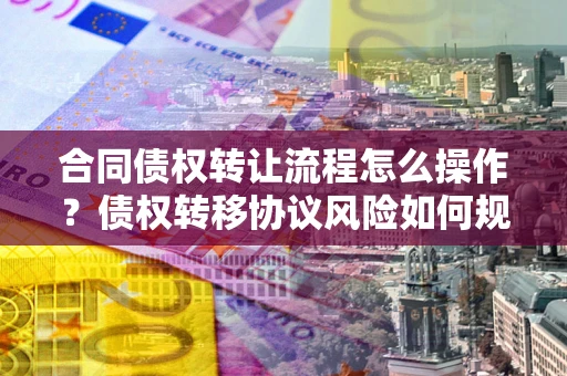 北京合同债权转让流程怎么操作？债权转移协议风险如何规避？