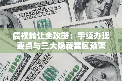 北京债权转让全攻略：手续办理要点与三大隐藏雷区预警