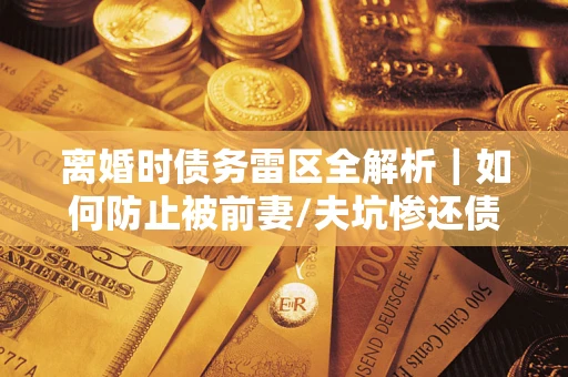 北京离婚时债务雷区全解析｜如何防止被前妻/夫坑惨还债？