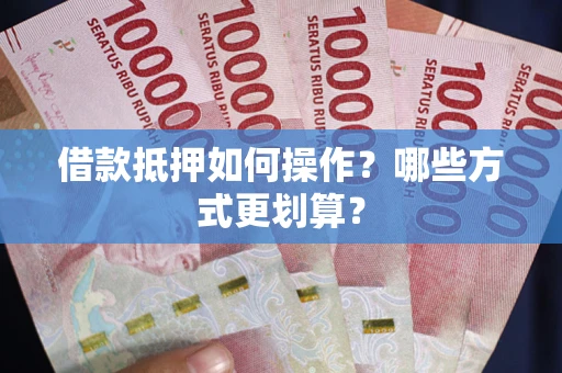 北京借款抵押如何操作？哪些方式更划算？